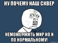 ну почему наш сквер неможет жить мир но и по нормальному!