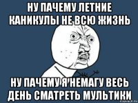 ну пачему летние каникулы не всю жизнь ну пачему я немагу весь день сматреть мультики