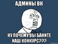 админы вк ну почему вы баните наш конкурс???