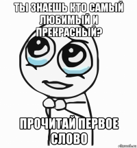 ты знаешь кто самый любимый и прекрасный? прочитай первое слово