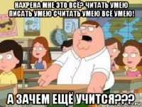 нахрена мне это всё? читать умею писать умею считать умею всё умею! а зачем ещё учится???