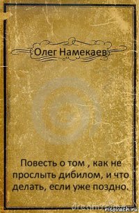 Олег Намекаев Повесть о том , как не прослыть дибилом, и что делать, если уже поздно.