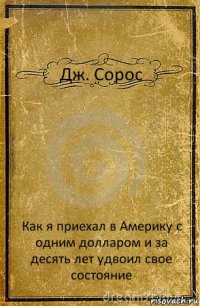 Дж. Сорос Как я приехал в Америку с одним долларом и за десять лет удвоил свое состояние