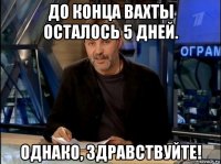 до конца вахты осталось 5 дней. однако, здравствуйте!