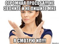 огромная просьба!!! не звоните и не пишите мне я смотрю ип!!!