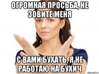 огромная просьба, не зовите меня с вами бухать, я не работаю на бухич