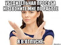 убедительная просьба не звоните мне по работе я в отпуске.