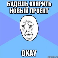 будешь хуярить новый проект okay