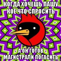 когда хочешь пашу кое что спросить а он готов магистрали погасить