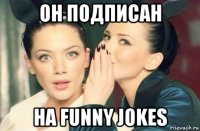 он подписан на funny jokes