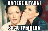 на тебе штаны за 40 грывень