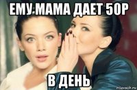 ему мама дает 50р в день