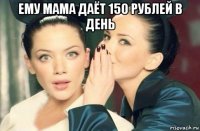 ему мама даёт 150 рублей в день 