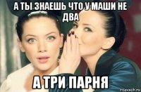 а ты знаешь что у маши не два а три парня