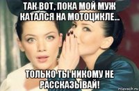 так вот, пока мой муж катался на мотоцикле... только ты никому не рассказывай!