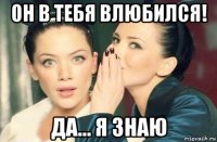 он в тебя влюбился! да... я знаю