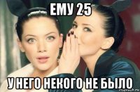 ему 25 у него некого не было