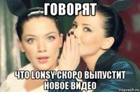 говорят что lonsy скоро выпустит новое видео