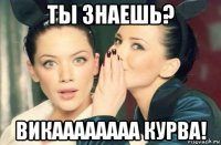 ты знаешь? викаааааааа курва!