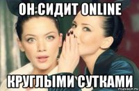 он сидит online круглыми сутками