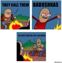 They call them babushkas Oh Cris there're just children