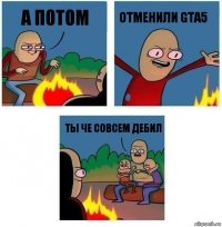 А потом Отменили gta5 Ты че совсем дебил