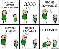 ПАПА КАК ВЫ С МАМОЙ ПОЗНАКОМИЛИСЬ ЭЭЭЭ ЧТО НЕ ПОМНИШЬ? ПОМНЮ ПОМНЮ! ЛАДНО РАСКАЖИ! нЕ ПОМНЮ