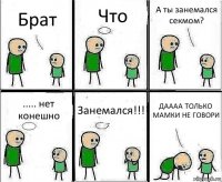 Брат Что А ты занемался секмом? ..... нет конешно Занемался!!! ДАААА ТОЛЬКО МАМКИ НЕ ГОВОРИ