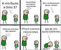 А что было в Sims 3? Автомобили, мотоциклы, велосипеды Дети, воображаемые друзья, кружки Оборотни, вампиры, феи, джинны Отпуск в разных странах мира КАК ЖЕ ЭТО БЫЛО ОХЕРЕННО