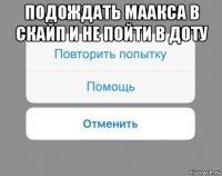 подождать маакса в скайп и не пойти в доту 