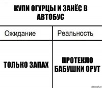 купи огурцы и занёс в автобус только запах протекло бабушки орут