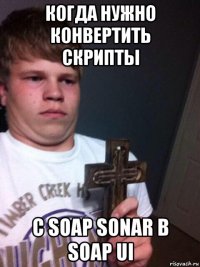 когда нужно конвертить скрипты c soap sonar в soap ui