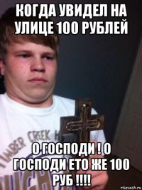 когда увидел на улице 100 рублей о господи ! о господи ето же 100 руб !!!!