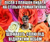 після 3 пляшок пива , я на стільки романтичний , що навіть сплю під відкритим небом