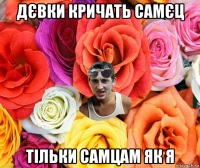 дєвки кричать самєц тільки самцам як я