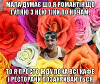 мала думає шо я романтік,що гуляю з нею тіки по ночам, то я просто жду пока всі кафе і ресторани позакриваються