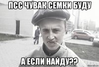 псс чувак семки буду а если найду??