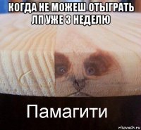 когда не можеш отыграть лп уже 3 неделю 