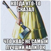 когда кто-то сказал что квас не самый лучший напиток