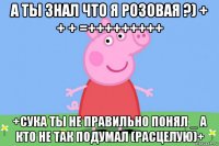 а ты знал что я розовая ?) + + + =+++++++++ +сука ты не правильно понял _ а кто не так подумал (расцелую)+