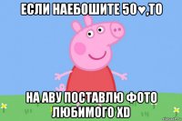 если наебошите 50♥,то на аву поставлю фото любимого xd