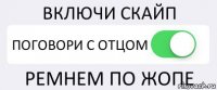 ВКЛЮЧИ СКАЙП ПОГОВОРИ С ОТЦОМ РЕМНЕМ ПО ЖОПЕ