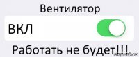 Вентилятор ВКЛ Работать не будет!!!