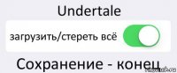 Undertale загрузить/стереть всё Сохранение - конец