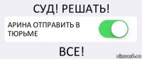 СУД! РЕШАТЬ! АРИНА ОТПРАВИТЬ В ТЮРЬМЕ ВСЕ!