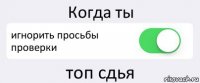 Когда ты игнорить просьбы проверки топ сдья