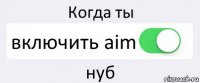 Когда ты включить aim нуб