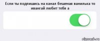 Если ты подпишись на канал бешеная ванилька то ивангай любит тебя а  