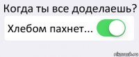 Когда ты все доделаешь? Хлебом пахнет... 