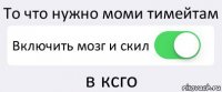 То что нужно моми тимейтам Включить мозг и скил в ксго